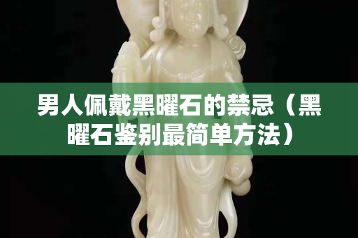 男人佩戴黑曜石的禁忌（黑曜石鉴别最简单方法）
