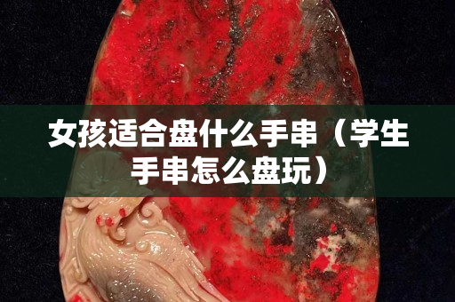 女孩适合盘什么手串（学生手串怎么盘玩）
