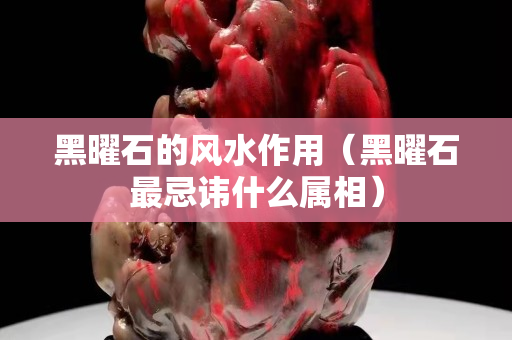 黑曜石的风水作用（黑曜石最忌讳什么属相）