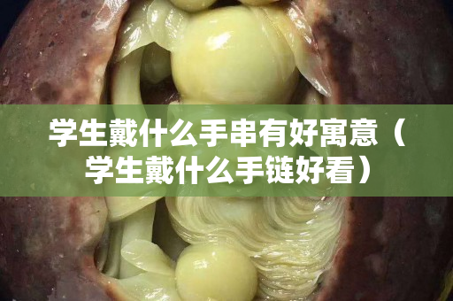 学生戴什么手串有好寓意（学生戴什么手链好看）