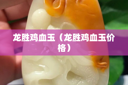 龙胜鸡血玉（龙胜鸡血玉价格）