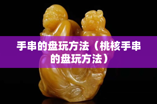 手串的盘玩方法（桃核手串的盘玩方法）