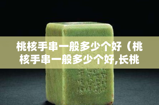 桃核手串一般多少个好（桃核手串一般多少个好,长桃核手串,长桃核手串）