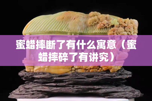 蜜蜡摔断了有什么寓意（蜜蜡摔碎了有讲究）