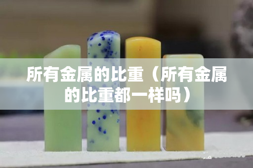 所有金属的比重（所有金属的比重都一样吗）