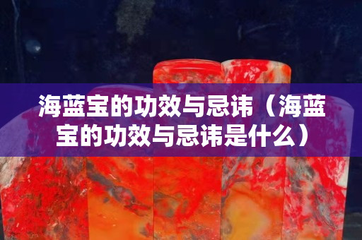 海蓝宝的功效与忌讳（海蓝宝的功效与忌讳是什么）