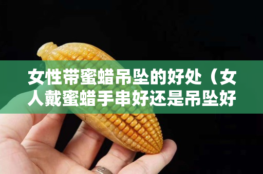 女性带蜜蜡吊坠的好处（女人戴蜜蜡手串好还是吊坠好）