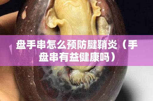 盘手串怎么预防腱鞘炎（手盘串有益健康吗）