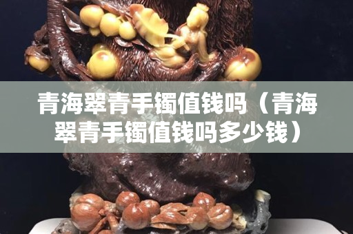 青海翠青手镯值钱吗（青海翠青手镯值钱吗多少钱）
