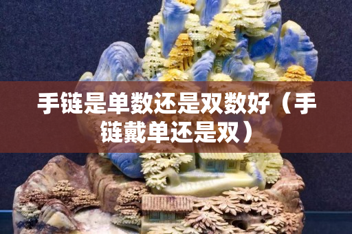 手链是单数还是双数好（手链戴单还是双）