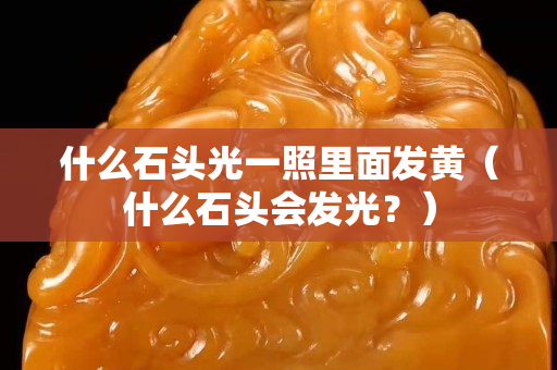 什么石头光一照里面发黄（什么石头会发光？）