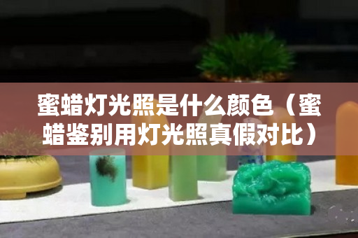 蜜蜡灯光照是什么颜色（蜜蜡鉴别用灯光照真假对比）