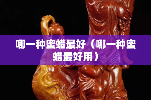 哪一种蜜蜡最好（哪一种蜜蜡最好用）