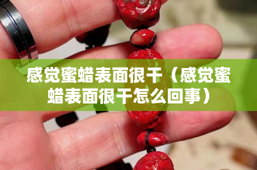 感觉蜜蜡表面很干（感觉蜜蜡表面很干怎么回事）