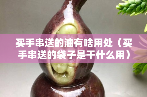 买手串送的油有啥用处（买手串送的袋子是干什么用）