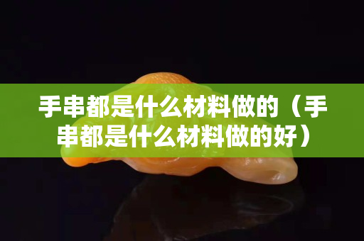 手串都是什么材料做的（手串都是什么材料做的好）