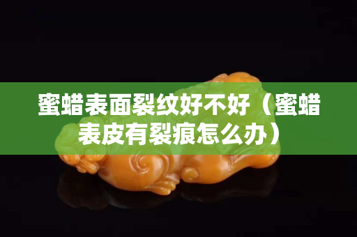 蜜蜡表面裂纹好不好（蜜蜡表皮有裂痕怎么办）