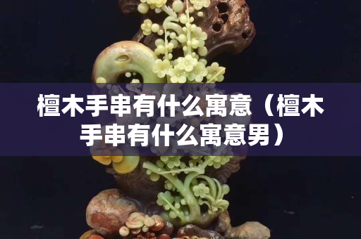 檀木手串有什么寓意（檀木手串有什么寓意男）