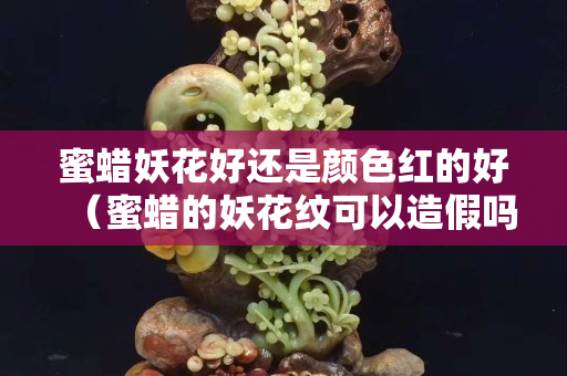 蜜蜡妖花好还是颜色红的好（蜜蜡的妖花纹可以造假吗）