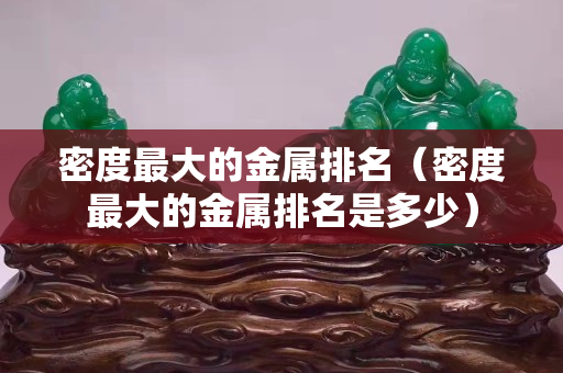 密度最大的金属排名（密度最大的金属排名是多少）