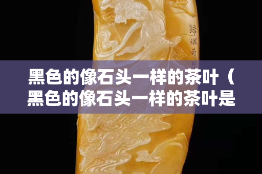 黑色的像石头一样的茶叶（黑色的像石头一样的茶叶是什么）