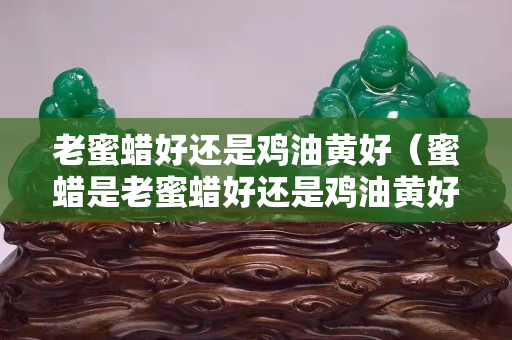 老蜜蜡好还是鸡油黄好（蜜蜡是老蜜蜡好还是鸡油黄好）