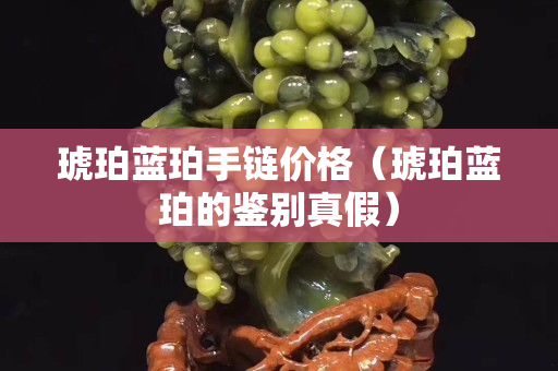 琥珀蓝珀手链价格（琥珀蓝珀的鉴别真假）