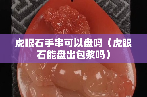 虎眼石手串可以盘吗（虎眼石能盘出包浆吗）