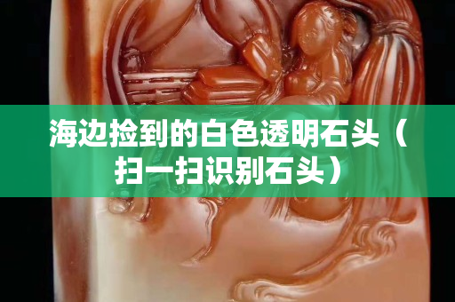 海边捡到的白色透明石头（扫一扫识别石头）