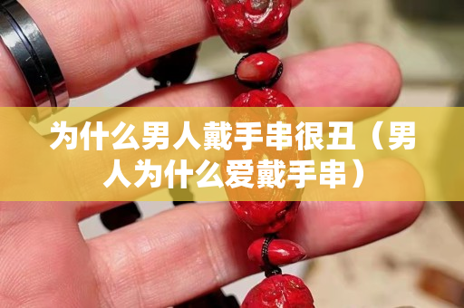 为什么男人戴手串很丑（男人为什么爱戴手串）
