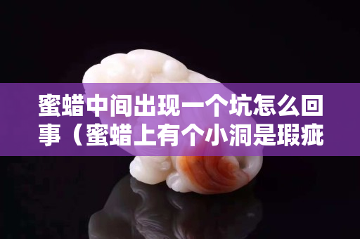 蜜蜡中间出现一个坑怎么回事（蜜蜡上有个小洞是瑕疵吗）