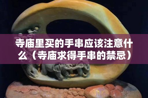 寺庙里买的手串应该注意什么（寺庙求得手串的禁忌）