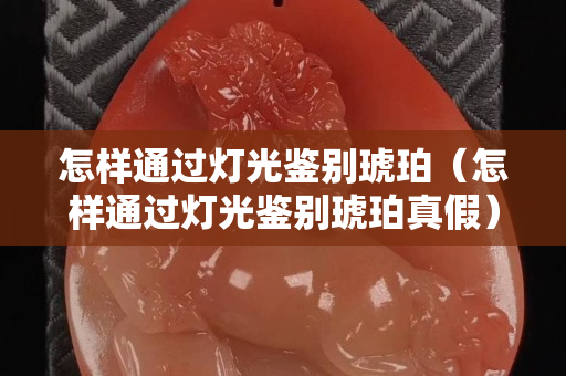 怎样通过灯光鉴别琥珀（怎样通过灯光鉴别琥珀真假）