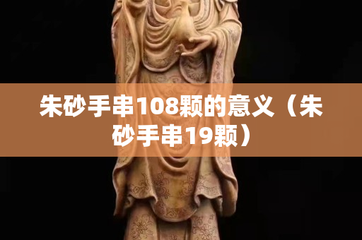 朱砂手串108颗的意义（朱砂手串19颗）