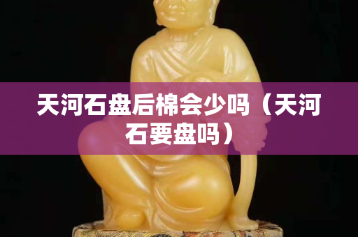 天河石盘后棉会少吗（天河石要盘吗）