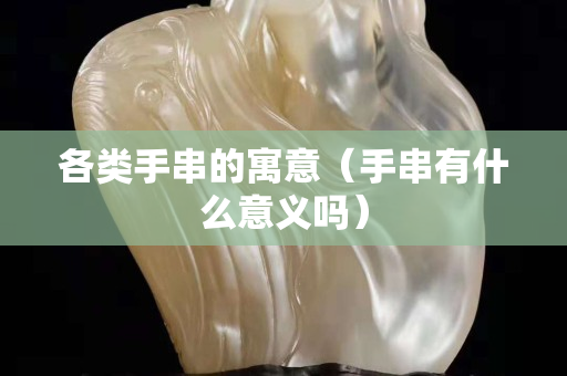 各类手串的寓意（手串有什么意义吗）