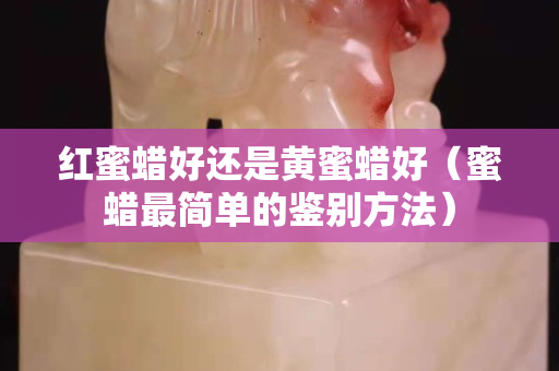 红蜜蜡好还是黄蜜蜡好（蜜蜡最简单的鉴别方法）