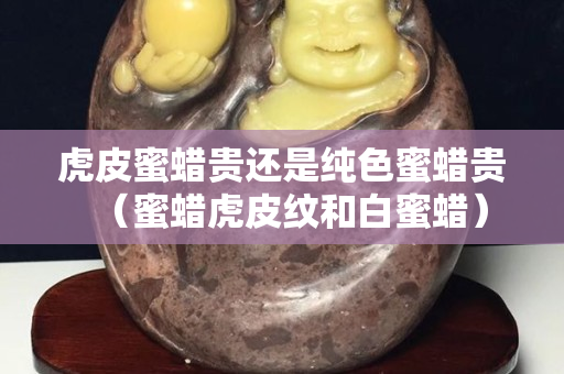 虎皮蜜蜡贵还是纯色蜜蜡贵（蜜蜡虎皮纹和白蜜蜡）