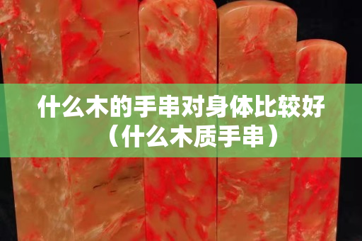什么木的手串对身体比较好（什么木质手串）