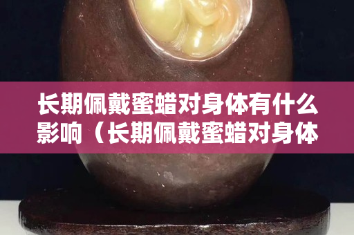 长期佩戴蜜蜡对身体有什么影响（长期佩戴蜜蜡对身体有什么影响吗）