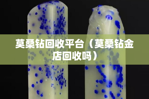 莫桑钻回收平台（莫桑钻金店回收吗）