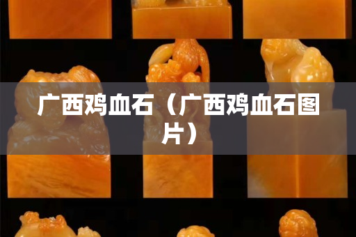 广西鸡血石（广西鸡血石图片）