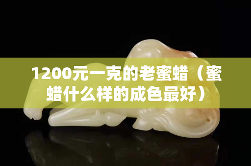 1200元一克的老蜜蜡（蜜蜡什么样的成色最好）