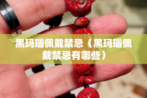 黑玛瑙佩戴禁忌（黑玛瑙佩戴禁忌有哪些）
