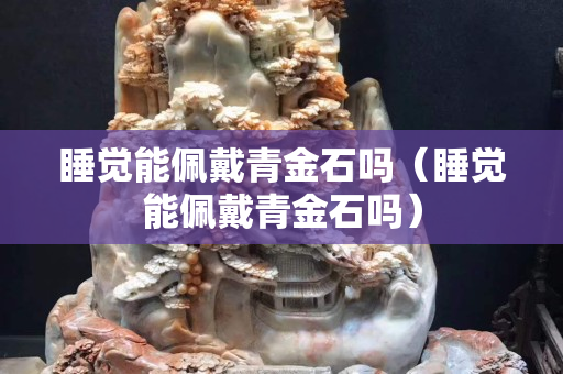 睡觉能佩戴青金石吗（睡觉能佩戴青金石吗）