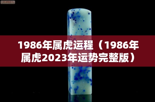 1986年属虎运程（1986年属虎2023年运势完整版）