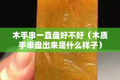 木手串一直盘好不好（木质手串盘出来是什么样子）