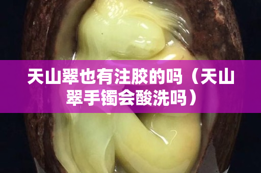 天山翠也有注胶的吗（天山翠手镯会酸洗吗）