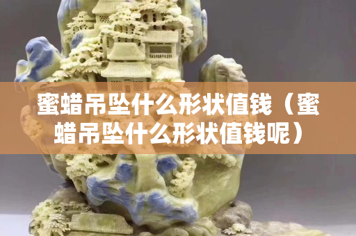 蜜蜡吊坠什么形状值钱（蜜蜡吊坠什么形状值钱呢）