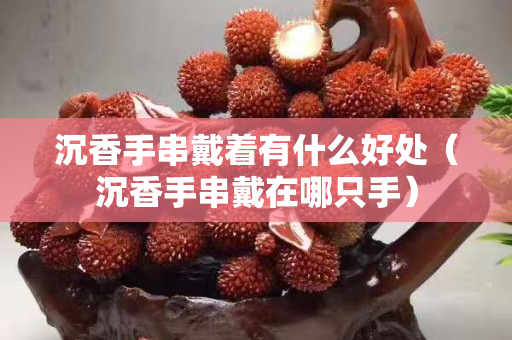沉香手串戴着有什么好处（沉香手串戴在哪只手）